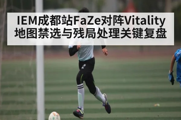 IEM成都站FaZe对阵Vitality地图禁选与残局处理关键复盘